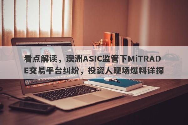 看点解读，澳洲ASIC监管下MiTRADE交易平台纠纷，投资人现场爆料详探