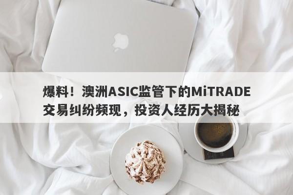 爆料！澳洲ASIC监管下的MiTRADE交易纠纷频现，投资人经历大揭秘