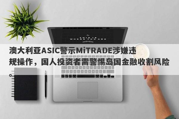 澳大利亚ASIC警示MiTRADE涉嫌违规操作，国人投资者需警惕岛国金融收割风险。