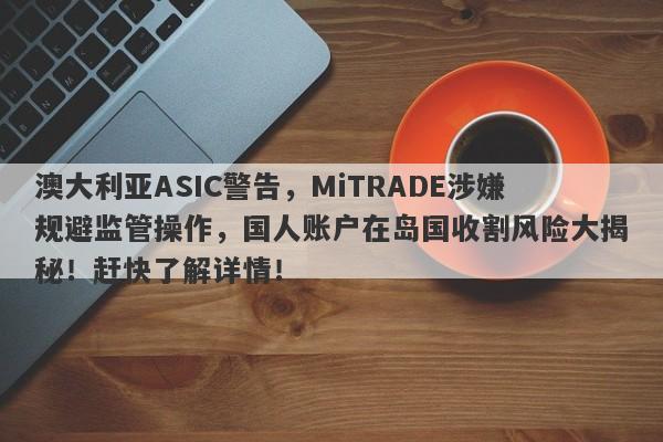 澳大利亚ASIC警告，MiTRADE涉嫌规避监管操作，国人账户在岛国收割风险大揭秘！赶快了解详情！