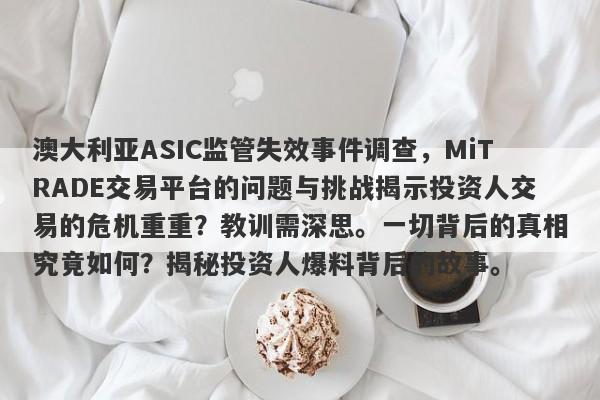 澳大利亚ASIC监管失效事件调查，MiTRADE交易平台的问题与挑战揭示投资人交易的危机重重？教训需深思。一切背后的真相究竟如何？揭秘投资人爆料背后的故事。