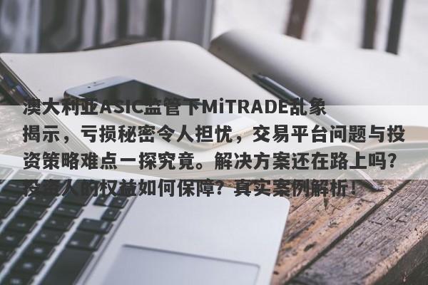 澳大利亚ASIC监管下MiTRADE乱象揭示，亏损秘密令人担忧，交易平台问题与投资策略难点一探究竟。解决方案还在路上吗？投资人的权益如何保障？真实案例解析！