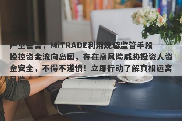 严重警告，MiTRADE利用规避监管手段操控资金流向岛国，存在高风险威胁投资人资金安全，不得不谨慎！立即行动了解真相远离风险。