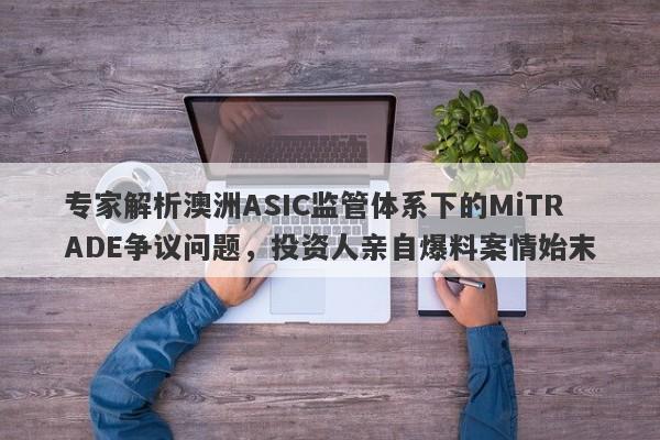 专家解析澳洲ASIC监管体系下的MiTRADE争议问题，投资人亲自爆料案情始末