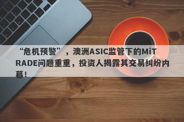 “危机预警”，澳洲ASIC监管下的MiTRADE问题重重，投资人揭露其交易纠纷内幕！