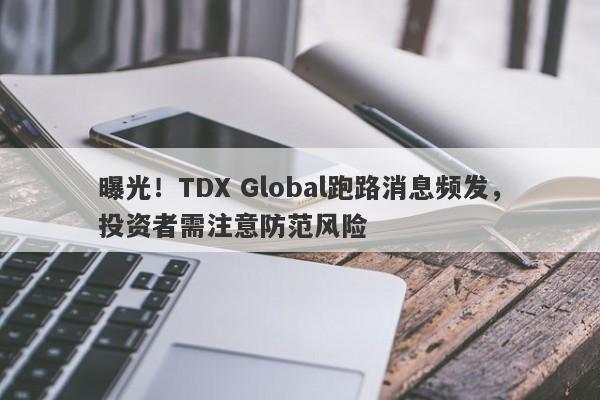 曝光！TDX Global跑路消息频发，投资者需注意防范风险