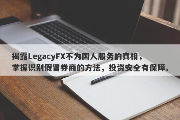 揭露LegacyFX不为国人服务的真相，掌握识别假冒券商的方法，投资安全有保障。