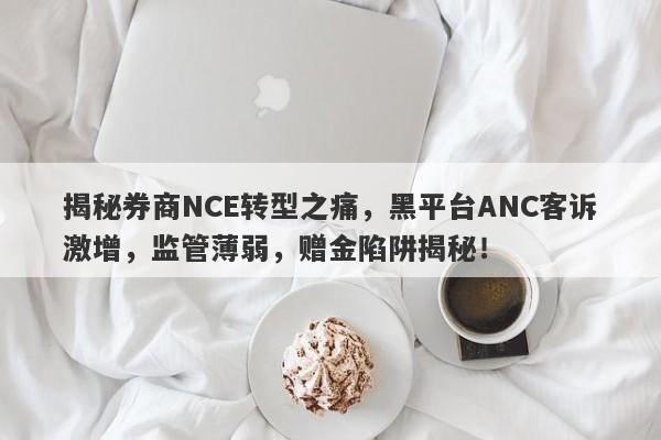 揭秘券商NCE转型之痛，黑平台ANC客诉激增，监管薄弱，赠金陷阱揭秘！