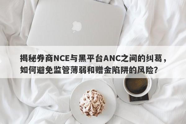 揭秘券商NCE与黑平台ANC之间的纠葛，如何避免监管薄弱和赠金陷阱的风险？