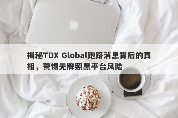 揭秘TDX Global跑路消息背后的真相，警惕无牌照黑平台风险