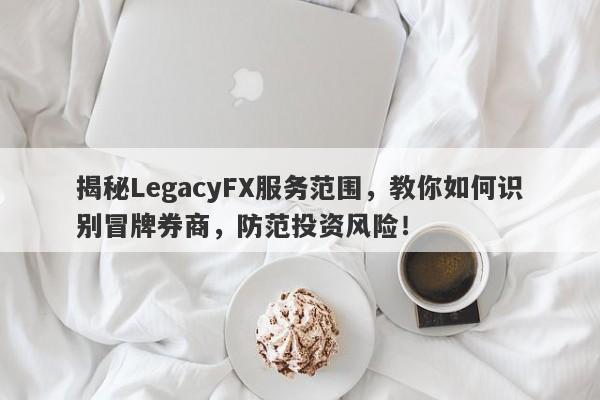 揭秘LegacyFX服务范围，教你如何识别冒牌券商，防范投资风险！