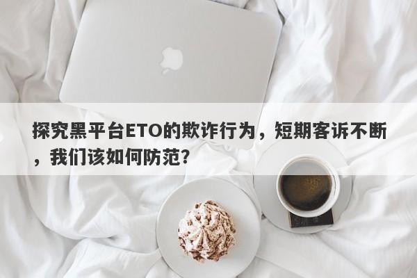 探究黑平台ETO的欺诈行为，短期客诉不断，我们该如何防范？