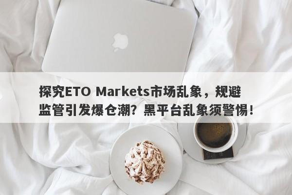 探究ETO Markets市场乱象，规避监管引发爆仓潮？黑平台乱象须警惕！