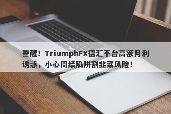 警醒！TriumphFX德汇平台高额月利诱惑，小心周结陷阱割韭菜风险！