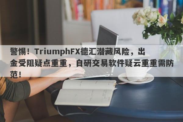 警惕！TriumphFX德汇潜藏风险，出金受阻疑点重重，自研交易软件疑云重重需防范！