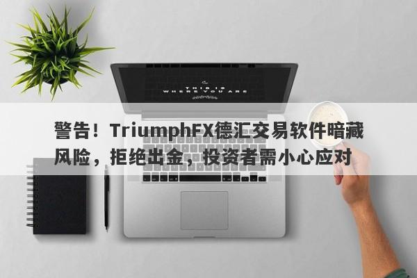 警告！TriumphFX德汇交易软件暗藏风险，拒绝出金，投资者需小心应对