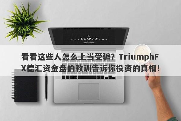 看看这些人怎么上当受骗？TriumphFX德汇资金盘的教训告诉你投资的真相！