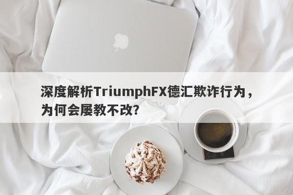 深度解析TriumphFX德汇欺诈行为，为何会屡教不改？