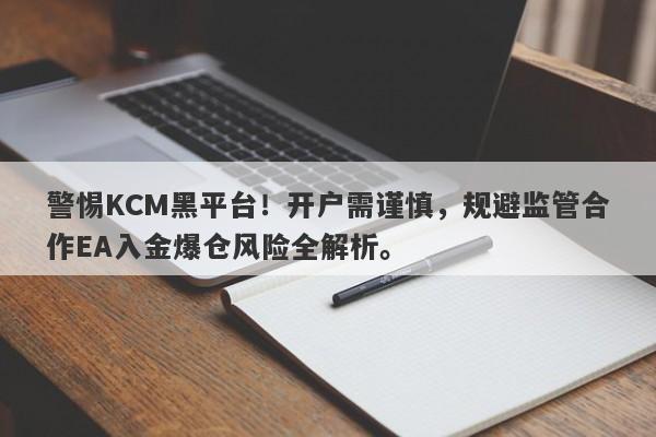 警惕KCM黑平台！开户需谨慎，规避监管合作EA入金爆仓风险全解析。