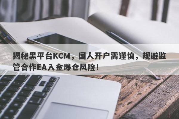 揭秘黑平台KCM，国人开户需谨慎，规避监管合作EA入金爆仓风险！