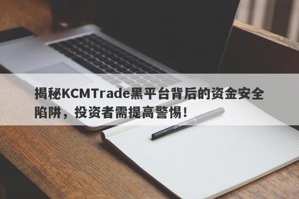 揭秘KCMTrade黑平台背后的资金安全陷阱，投资者需提高警惕！