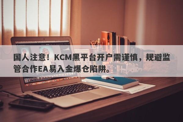 国人注意！KCM黑平台开户需谨慎，规避监管合作EA易入金爆仓陷阱。