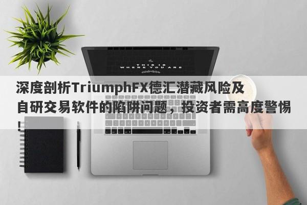 深度剖析TriumphFX德汇潜藏风险及自研交易软件的陷阱问题，投资者需高度警惕！