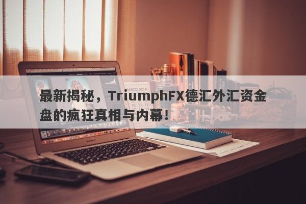 最新揭秘，TriumphFX德汇外汇资金盘的疯狂真相与内幕！