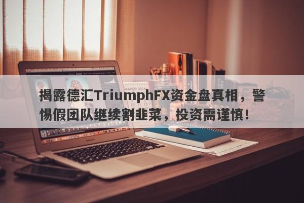 揭露德汇TriumphFX资金盘真相，警惕假团队继续割韭菜，投资需谨慎！