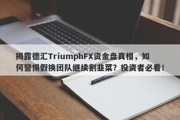 揭露德汇TriumphFX资金盘真相，如何警惕假换团队继续割韭菜？投资者必看！