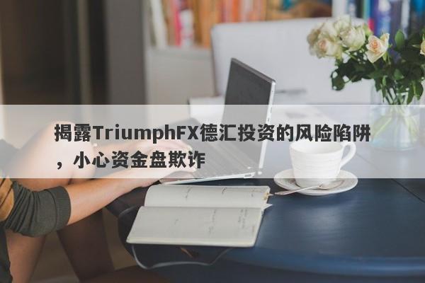 揭露TriumphFX德汇投资的风险陷阱，小心资金盘欺诈