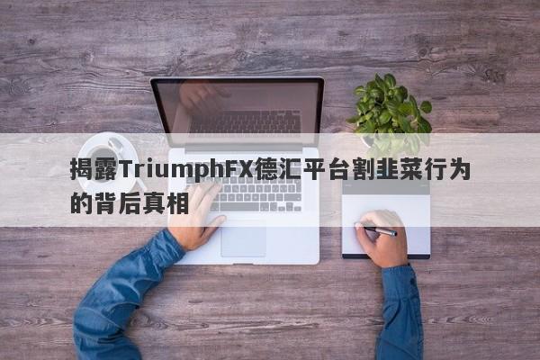 揭露TriumphFX德汇平台割韭菜行为的背后真相