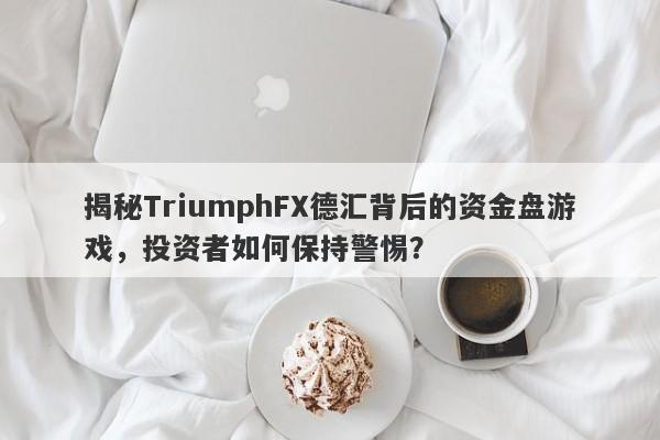 揭秘TriumphFX德汇背后的资金盘游戏，投资者如何保持警惕？