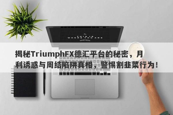 揭秘TriumphFX德汇平台的秘密，月利诱惑与周结陷阱真相，警惕割韭菜行为！