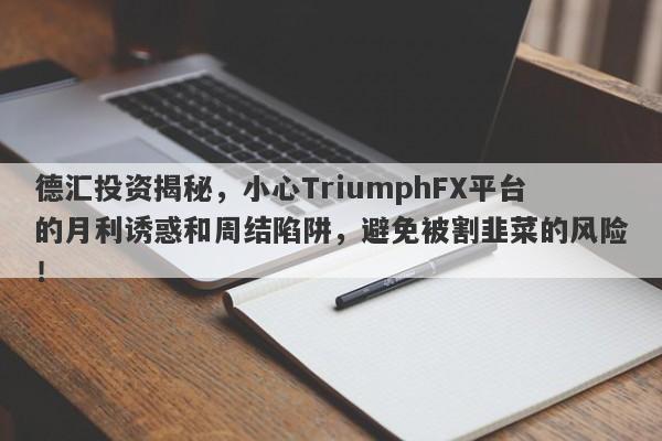 德汇投资揭秘，小心TriumphFX平台的月利诱惑和周结陷阱，避免被割韭菜的风险！