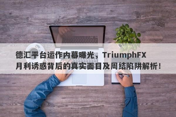 德汇平台运作内幕曝光，TriumphFX月利诱惑背后的真实面目及周结陷阱解析！