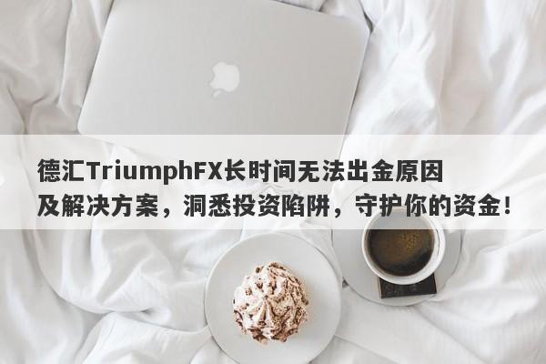 德汇TriumphFX长时间无法出金原因及解决方案，洞悉投资陷阱，守护你的资金！