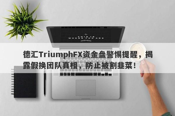 德汇TriumphFX资金盘警惕提醒，揭露假换团队真相，防止被割韭菜！