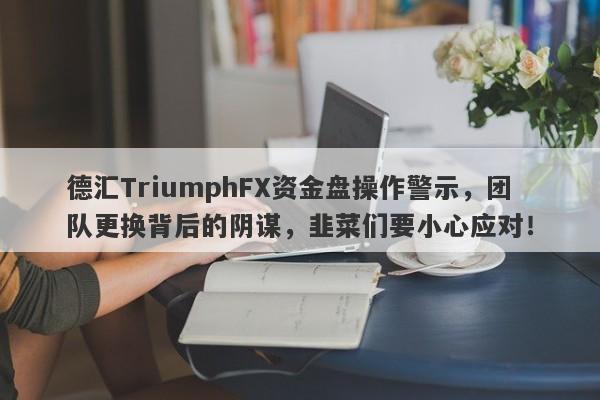 德汇TriumphFX资金盘操作警示，团队更换背后的阴谋，韭菜们要小心应对！