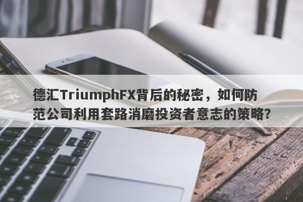 德汇TriumphFX背后的秘密，如何防范公司利用套路消磨投资者意志的策略？