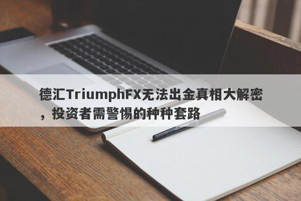 德汇TriumphFX无法出金真相大解密，投资者需警惕的种种套路