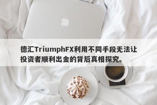 德汇TriumphFX利用不同手段无法让投资者顺利出金的背后真相探究。