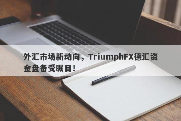 外汇市场新动向，TriumphFX德汇资金盘备受瞩目！