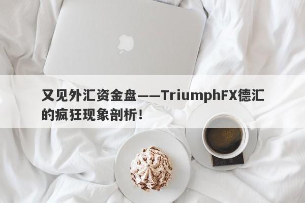 又见外汇资金盘——TriumphFX德汇的疯狂现象剖析！