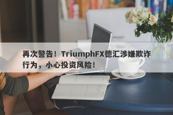 再次警告！TriumphFX德汇涉嫌欺诈行为，小心投资风险！