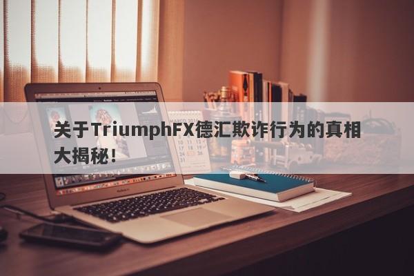 关于TriumphFX德汇欺诈行为的真相大揭秘！