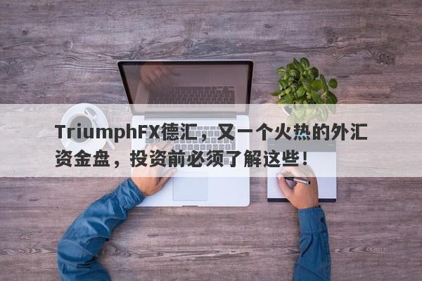 TriumphFX德汇，又一个火热的外汇资金盘，投资前必须了解这些！