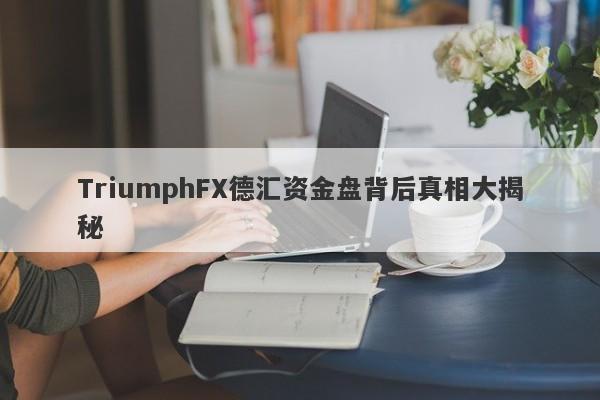 TriumphFX德汇资金盘背后真相大揭秘