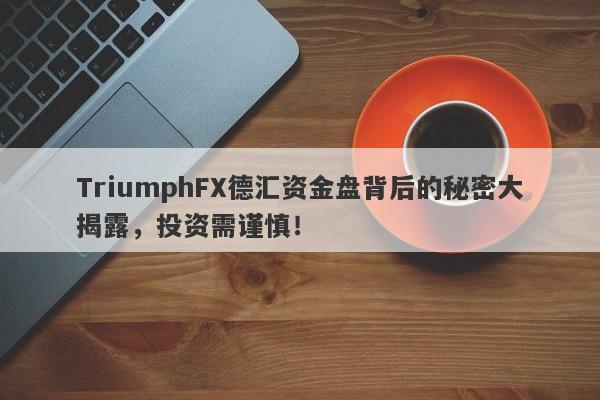 TriumphFX德汇资金盘背后的秘密大揭露，投资需谨慎！