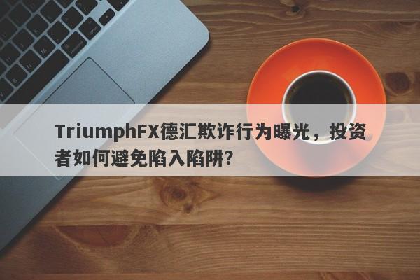 TriumphFX德汇欺诈行为曝光，投资者如何避免陷入陷阱？